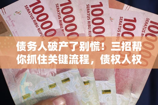 济南债务人破产了别慌！三招帮你抓住关键流程，债权人权益不再缩水
