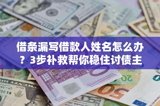济南借条漏写借款人姓名怎么办？3步补救帮你稳住讨债主动权