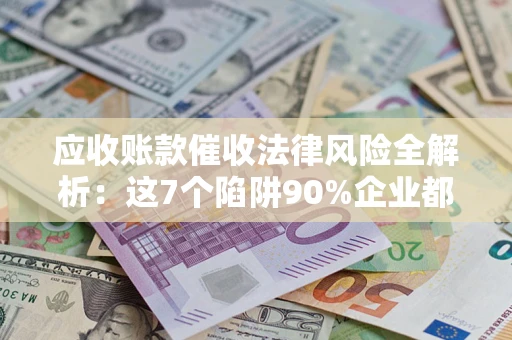 济南应收账款催收法律风险全解析：这7个陷阱90%企业都踩过（含合规应对指南）