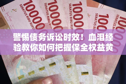 济南警惕债务诉讼时效！血泪经验教你如何把握保全权益黄金期