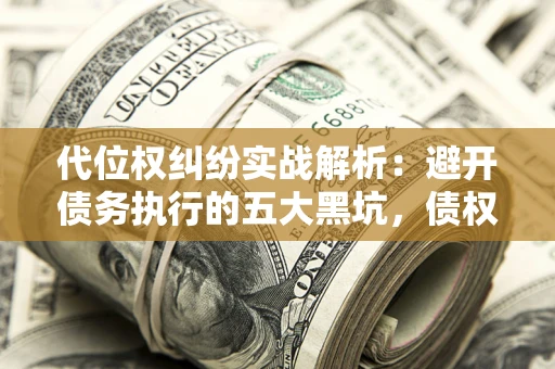济南代位权纠纷实战解析：避开债务执行的五大黑坑，债权人必看指南