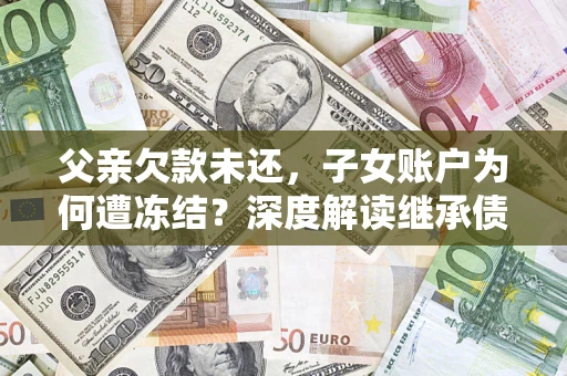 济南父亲欠款未还，子女账户为何遭冻结？深度解读继承债务迷局