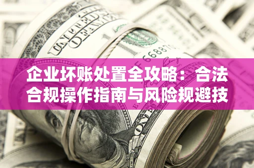 济南企业坏账处置全攻略：合法合规操作指南与风险规避技巧解析
