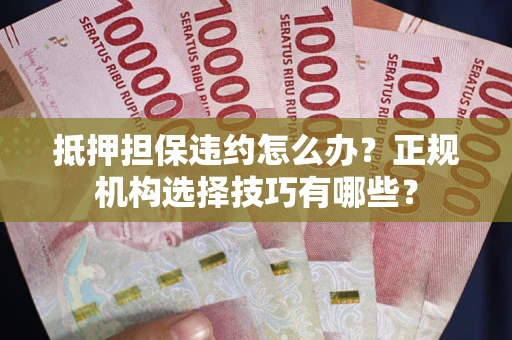 济南抵押担保违约怎么办？正规机构选择技巧有哪些？