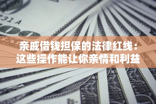 济南亲戚借钱担保的法律红线：这些操作能让你亲情和利益两不误