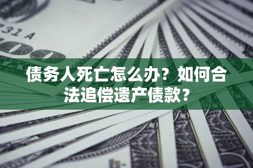 济南债务人死亡怎么办？如何合法追偿遗产债款？