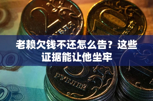 济南老赖欠钱不还怎么告？这些证据能让他坐牢