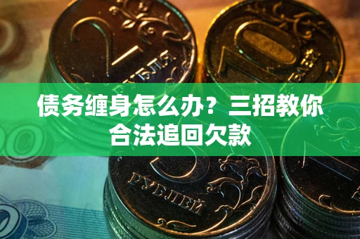 济南债务缠身怎么办？三招教你合法追回欠款