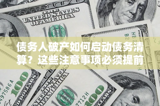 济南债务人破产如何启动债务清算？这些注意事项必须提前知道