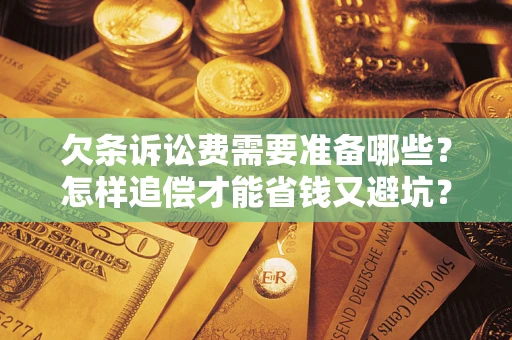 济南欠条诉讼费需要准备哪些？怎样追偿才能省钱又避坑？