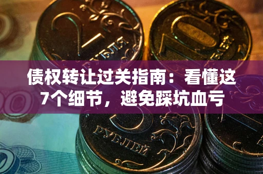 济南债权转让过关指南：看懂这7个细节，避免踩坑血亏