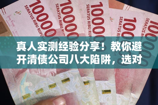 济南真人实测经验分享！教你避开清债公司八大陷阱，选对机构少走十年弯路