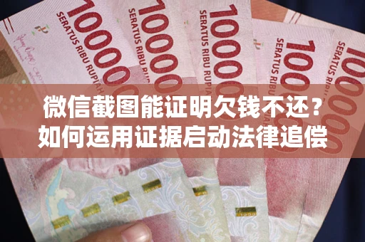 济南微信截图能证明欠钱不还？如何运用证据启动法律追偿程序？