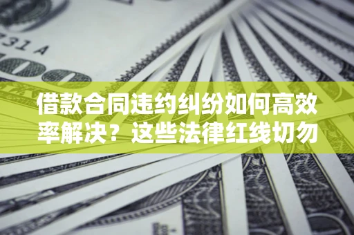 济南借款合同违约纠纷如何高效率解决？这些法律红线切勿触碰