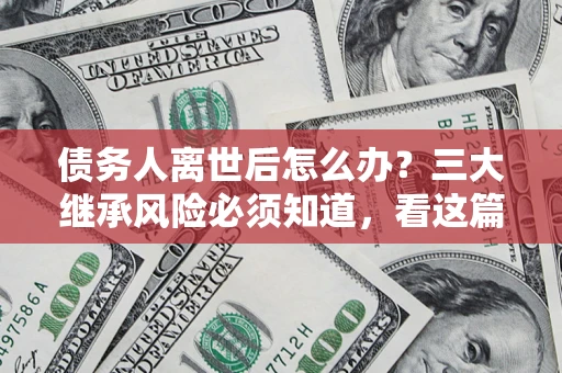 济南债务人离世后怎么办？三大继承风险必须知道，看这篇就够了
