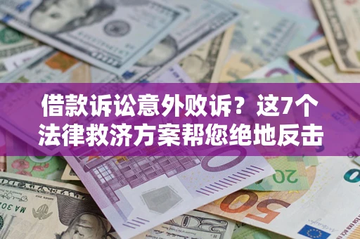 济南借款诉讼意外败诉？这7个法律救济方案帮您绝地反击！