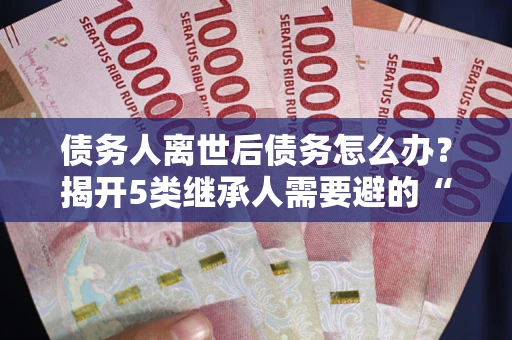 济南债务人离世后债务怎么办？揭开5类继承人需要避的“坑”
