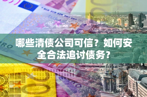 济南哪些清债公司可信？如何安全合法追讨债务？
