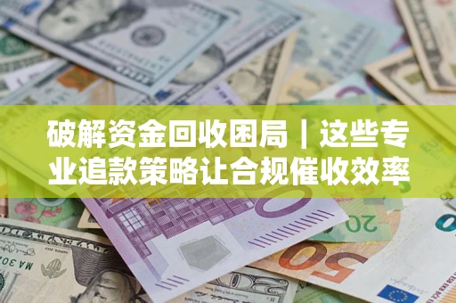 济南破解资金回收困局｜这些专业追款策略让合规催收效率翻倍