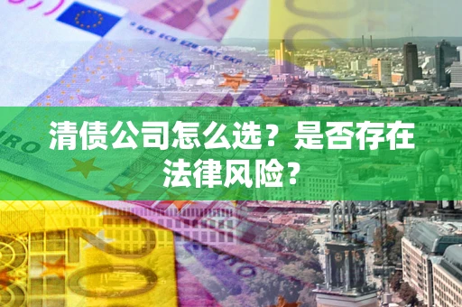 济南清债公司怎么选？是否存在法律风险？