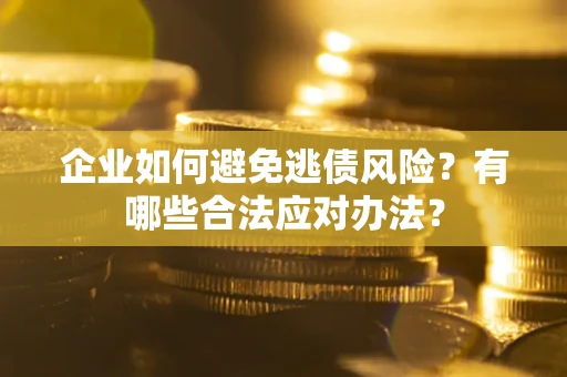 济南企业如何避免逃债风险？有哪些合法应对办法？