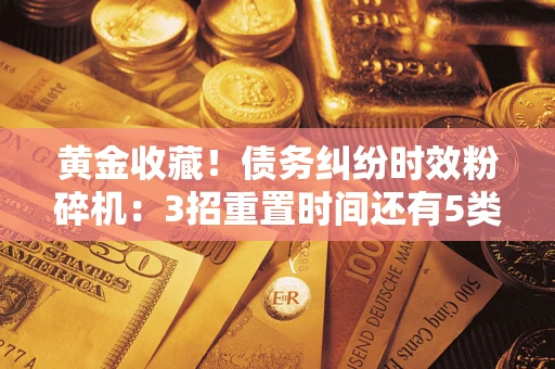 济南黄金收藏！债务纠纷时效粉碎机：3招重置时间还有5类不设年限的特殊债务