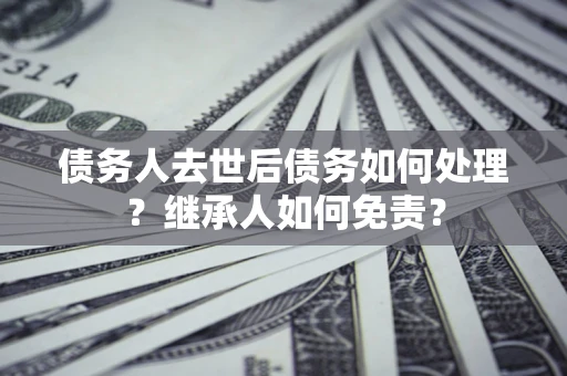 济南债务人去世后债务如何处理？继承人如何免责？