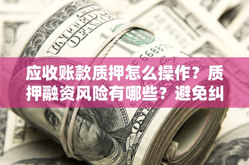 济南应收账款质押怎么操作？质押融资风险有哪些？避免纠纷高效融资技巧