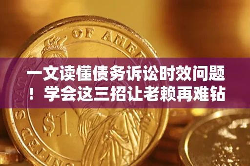 济南一文读懂债务诉讼时效问题！学会这三招让老赖再难钻空子