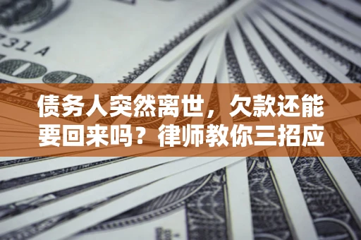 济南债务人突然离世，欠款还能要回来吗？律师教你三招应对