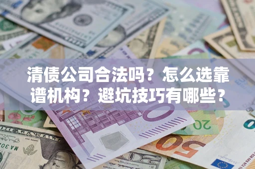 济南清债公司合法吗？怎么选靠谱机构？避坑技巧有哪些？