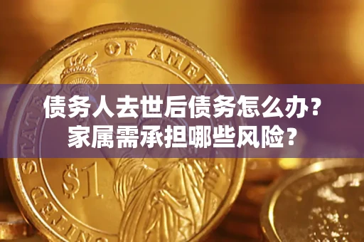 济南债务人去世后债务怎么办？家属需承担哪些风险？