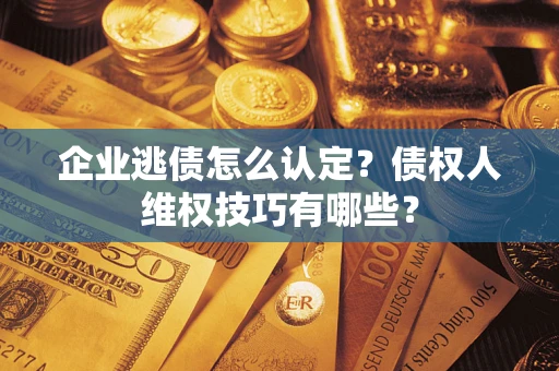 济南企业逃债怎么认定？债权人维权技巧有哪些？