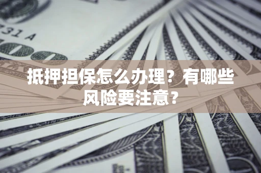 济南抵押担保怎么办理？有哪些风险要注意？