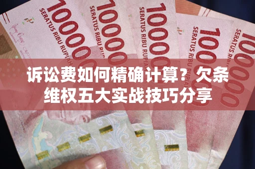 济南诉讼费如何精确计算？欠条维权五大实战技巧分享