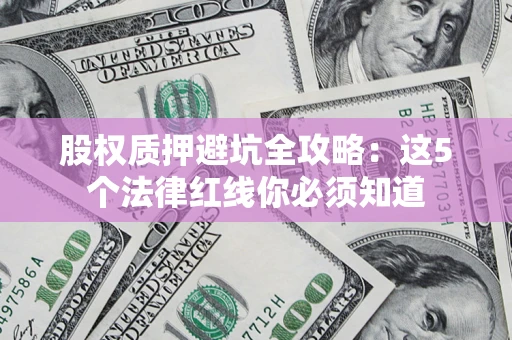 济南股权质押避坑全攻略：这5个法律红线你必须知道