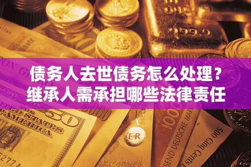 济南债务人去世债务怎么处理？继承人需承担哪些法律责任？