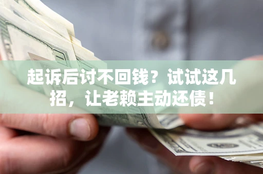济南起诉后讨不回钱？试试这几招，让老赖主动还债！