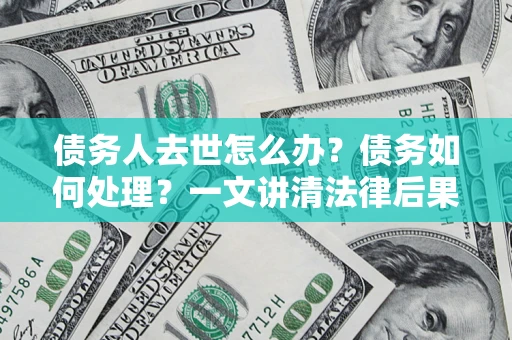 济南债务人去世怎么办？债务如何处理？一文讲清法律后果