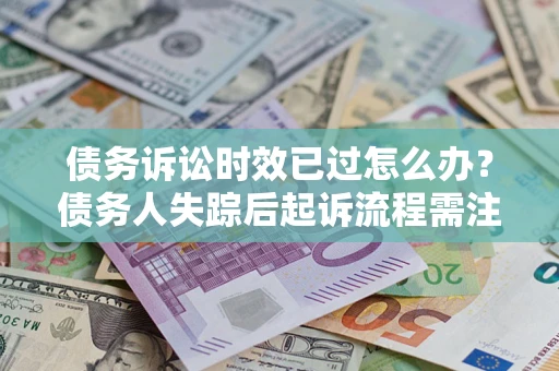 济南债务诉讼时效已过怎么办？债务人失踪后起诉流程需注意什么？