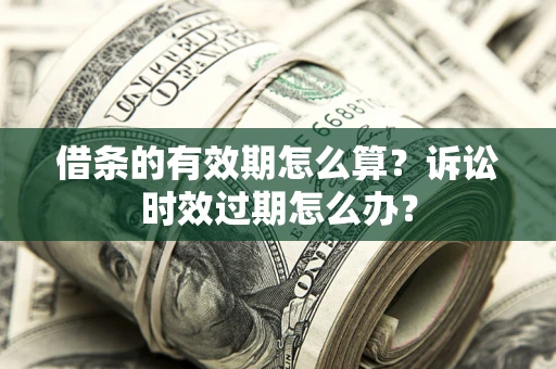 济南借条的有效期怎么算？诉讼时效过期怎么办？