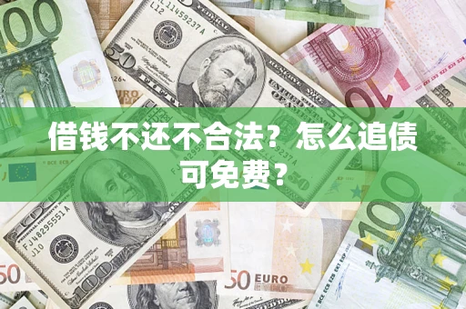 济南借钱不还不合法？怎么追债可免费？