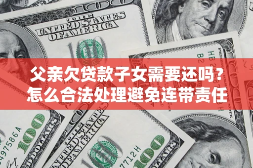 济南父亲欠贷款子女需要还吗？怎么合法处理避免连带责任？