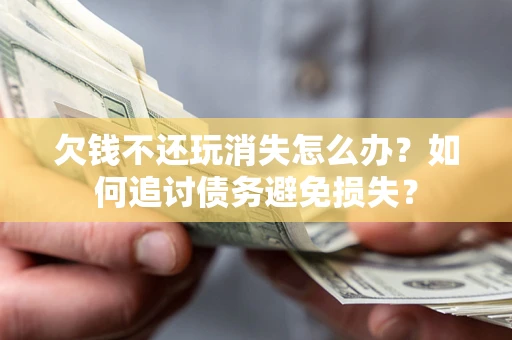 济南欠钱不还玩消失怎么办？如何追讨债务避免损失？