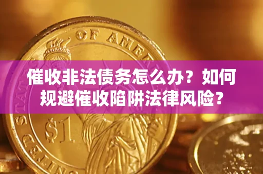 济南催收非法债务怎么办？如何规避催收陷阱法律风险？