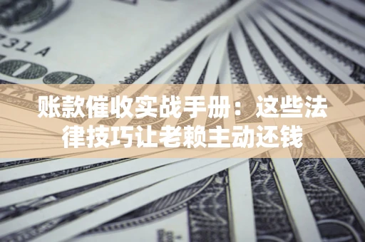 济南账款催收实战手册：这些法律技巧让老赖主动还钱