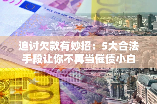 济南追讨欠款有妙招：5大合法手段让你不再当催债小白