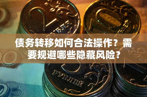 济南债务转移如何合法操作？需要规避哪些隐藏风险？