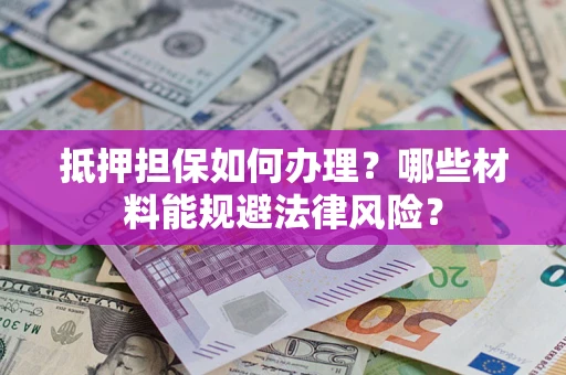 济南抵押担保如何办理？哪些材料能规避法律风险？