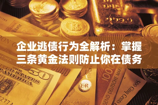 济南企业逃债行为全解析：掌握三条黄金法则防止你在债务乱局中“踩雷”